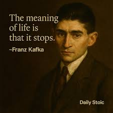 The meaning of life is that it stops.” ~Franz Kafka In just seven words,  Kafka collapses the mystery of existence into brutal simplicity. Death  gives meaning to everything that precedes it. If