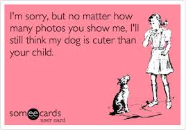 I M Sorry But No Matter How Many Photos You Show Me I Ll Still Think My Dog Is Cuter Than Your Child Funny Babies Dog Quotes Funny