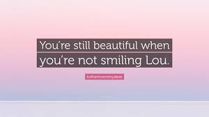 tothemoonmydear Quote: “You're still beautiful when you're not smiling Lou.”