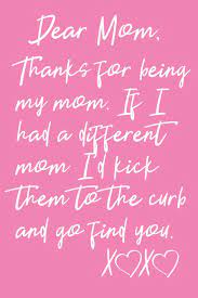 Dear Mom Thanks For Being My Mom If I Had A Different Mom I D Kick Them To The Curb And Go Find You Xx A Gratitude Notepad A Lined Journal With 120