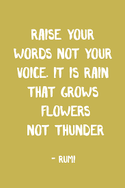 Raise Your Words Not Your Voice It Is Rain That Grows Flowers Not Thunder Rumi Inspirational Words Inspirational Quotes Friends Quotes