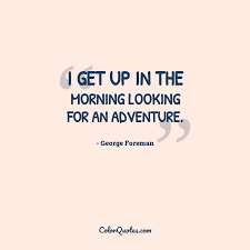 Adventure quotes like the ones above, have a way of connecting with you. Quote By George Foreman On Morning I Get Up In The Morning Looking For An Adventure