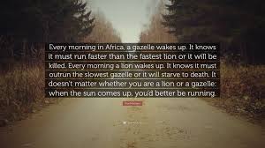 He has only one thought on his mind: Dan Montano Quote Every Morning In Africa A Gazelle Wakes Up It Knows It Must Run Faster Than The Fastest Lion Or It Will Be Killed Eve