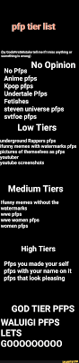 Published 7 months ago · updated 3 months ago. Pfp Tier List By Godsfirstmistake Tell Me If I Miss Anything Or Something Is Wrong No Opinion No Prs Anime Pfps Kpop Pfps Undertale Prs Fetishes Steven Universe Pfps Svtfoe Pfps Low