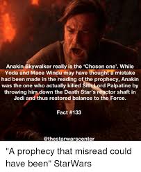 We did not find results for: Anakin Skywalker Really Is The Chosen One While Yoda And Mace Windu May Have Thought A Mistake Had Been Made In The Reading Of The Prophecy Anakin Was The One Who Actually