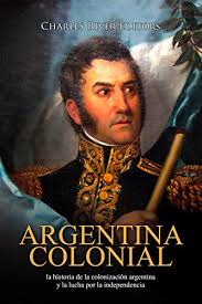 Another one of argentina's libertadores, belgrano was an important criollo in buenos aires who fought against the two british invasions (1806 and 1807), supported the may revolution and served in the primera junta, fought in the argentinian war of independence, and created the flag of argentina in 1812. Amazon Com Argentina Colonial La Historia De La Colonizacion Argentina Y La Lucha Por La Independencia Spanish Edition Ebook Charles River Editors Moros Areani Kindle Store