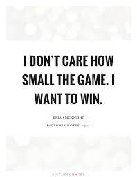 I Don T Care How Small The Game I Want To Win Picture Quotes