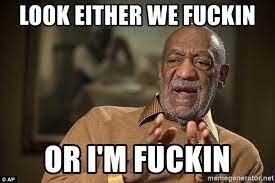 Cosby invited people to start using it by offering up a meme of himself ushering in the beginning of the work week that people look forward to all weekend long Look Either We Fuckin Or I M Fuckin Bill Cosby 12 Meme Generator