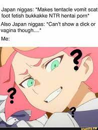 Japan niggas: *Makes tentacle vomit scat foot fetish bukkakke NTR hentai  porn Also Japan niggas: *Can't show a dick or vagina though.* Me: 