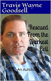 Rescued From the Darkest Evil: An Autobiography by Travis Wayne Goodsell