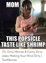 Because of many reasons, people fall in love with funny weird memes. Mom This Popsicle Taste Like Shrimp 75 Dirty Memes Funny Dirty Jokes Making Your Mind Dirty Textmemes Funny Meme On Me Me