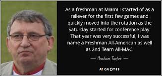 Graham Taylor quote: As a freshman at Miami I started of as a...