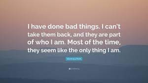 Veronica Roth Quote I Have Done Bad Things I Can T Take Them Back And They Are Part Of Who I Am Most Of The Time They Seem Like The Only