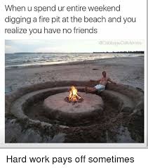 A metal grill for cooking can be added to the fire pit if desired. When U Spend Ur Entire Weekend Digging A Fire Pit At The Beach And You Realize You Have No Friends Hard Work Pays Off Sometimes Fire Meme On Me Me