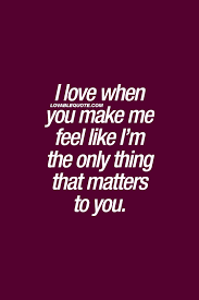 I Love When You Make Me Feel Like I M The Only Thing That Matters To You One Of The Best Feelings In The World Truelove Couple Quotes My Love Feelings