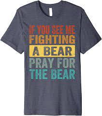 Amazon.com: If You See Me Fighting A Bear Pray For The Bear - Funny Premium  T-Shirt : Clothing, Shoes & Jewelry