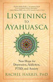 Listening To Ayahuasca New Hope To Depression Addiction Ptsd And Anxiety Amazon Co Uk Rachel Harris Books