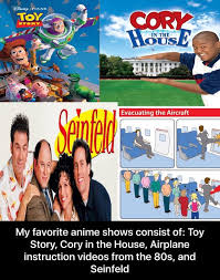 Cory in the house is the best anime. My Favorite Anime Shows Consist Of Toy Story Cory In The House Airplane Instruction Videos From The 805 And Seinfeld My Favorite Anime Shows Consist Of Toy Story Cory In The