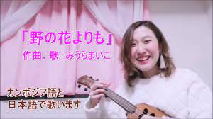 野の花よりも」 作曲・歌 みうらまいこ（日本語とカンボジア語）撮影・編集は Yuki & Keiji nomura - YouTube