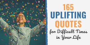 Great quotes can be inspirational and motivational. 165 Uplifting Quotes For Difficult Times In Your Life