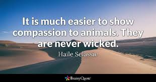 And if there is someone that has that passion, animals need all the help they can get. Haile Selassie It Is Much Easier To Show Compassion To
