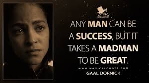 Any man can be a success, but it takes a madman to be great.