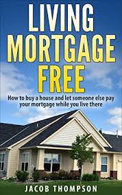 Amazon.com: Living Mortgage Free: How To Buy A House And Let Someone Else Pay  Your Mortgage While You Live There Ebook : Thompson, Jacob: Kindle Store