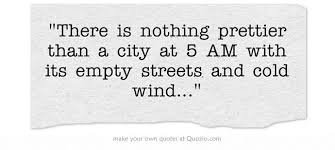 There Is Nothing Prettier Than A City At 5 Am With Its Empty Streets And Cold Wind Wind Quote Own Quotes Street Quotes