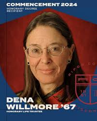 Dena Willmore, Class of 1967, philanthropist, honorary life Trustee and  retired partner and senior vice president of Wellington Management Company  LLP of Boston, Massachusetts, will be presented with an honorary degree at