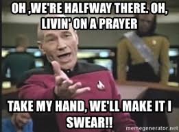 Oh We Re Halfway There Oh Livin On A Prayer Take My Hand We Ll Make It I Swear Captain Picard Meme Generator