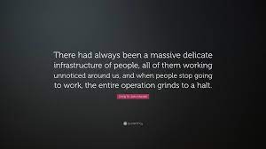 Emily St. John Mandel Quote: “There had always been a massive delicate  infrastructure of people, all of them working unnoticed around us, and when  peo...”