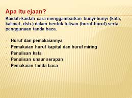 Ejaan biasanya ketika penyunting (orang yang menyunting) akan meneliti teks tersebut apakah sudah sesuai dengan aturan ejaan yang telah disempurnakan atau tidak, jika tidak maka harus disesuaikan.(penulisan huruf kapital, penulisan huruf cetak miring), penulisan kata (kata dasar, kata bentukan, kata ulang, gabungan kata, kata ganti, kata depan, partikel, singkatan, akronim), penulisan angka. Materi Kelas 11 Unsur Kebahasaan Dalam Karya Ilmiah Bahasa Indonesia Anugerah Bagi Bangsa Indonesia
