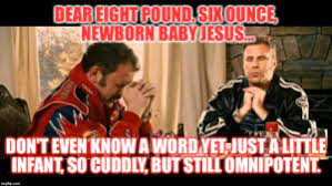 View quote dear eight pound, six ounce, newborn baby jesus, don't even know a word yet, just a little infant, so cuddly, but still omnipotent. 25 Best Talladega Nights Baby Jesus Quote Memes Talladega Nights Baby Jesus Meme Memes Nights Memes Talladega Nights Baby Jesus Memes