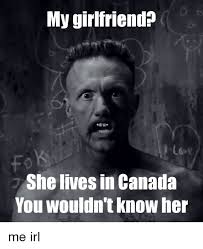My Girlfriend She Lives In Canada You Wouldn T Know Her Me Irl Irl Meme On Me Me