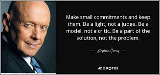 Make Small Commitments And Keep Them Be A Light Not A Judge Be A Model Not A Critic Be A Part Of The Stephen Covey Quotes Stephen Covey Definition Quotes