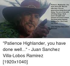 He says that he is egyptian so ramirez is probably just his latest name. Patience Highlander You Have Done Well But It Ll Take Time You Are Generations Being Born And Dying You Are At One With All Living Things Each Man S Thoughts And Dreams Are Yours
