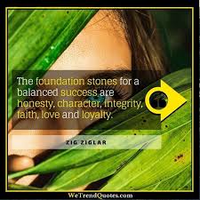 The Foundation Stones For A Balanced Success Are Honesty Character Integrity Faith Love And Loyalty Zig Ziglar Trend Quote Faith In Love Honesty
