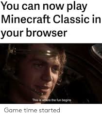 If you would like all the pleasure of a classic pc game without the download trouble, then you'll completely love playing games online. You Can Now Play Minecraft Classic In Our Browser This Is Where The Fun Begins Game Time Started Minecraft Meme On Me Me