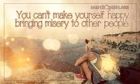The Best Of Us Can Find Happiness In Misery Meaning You Can T Make Yourself Happy Bringing Misery To Other People Words To Live By Quotes Happy Quotes Are You Happy