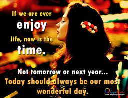 If We Are Ever Enjoy Life Now Is The Time Not Tomorrow Or Next Year Today Should Always Be Our Most Wonder Imagination Quotes Happy Girl Quotes Life Quotes