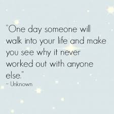 One Day Someone Will Walk Into Your Life And Make You See Why It Never Worked Out With Anyone Else Unknown New Love Quotes Inspirational Quotes Quotes