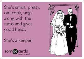 I did both and they seem to be doing the trick. She S Smart Pretty Can Cook Sings Along With The Radio And Gives Good Head She S A Keeper Weddings Ecard