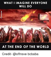 What I Imagine Everyone Will Do At The End Of The World Credit Bcbaba Meme On Astrologymemes Com