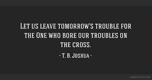 Don't let your situation mislead you! Let Us Leave Tomorrow S Trouble For The One Who Bore Our Troubles On The Cross