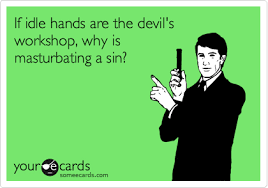 Idleness is not the same as rest, which the bible commends. If Idle Hands Are The Devil S Workshop Why Is Masturbating A Sin Flirting Ecard