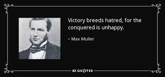 It can be directed against individuals, groups, entities, objects, behaviors, or ideas. Max Muller Quote Victory Breeds Hatred For The Conquered Is Unhappy