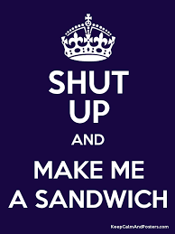 I think louis telling eleanor to shut up and make him a sandwich was the highlight of my life. Shut Up And Make Me A Sandwich Keep Calm And Posters Generator Maker For Free Keepcalmandposters Com