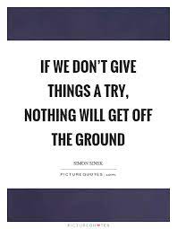If We Don T Give Things A Try Nothing Will Get Off The Ground Picture Quotes