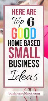 Here Are Top 6 Good Home Based Small Business Ideas Small Business Ideas Startups Small Business Ideas Start Up Business
