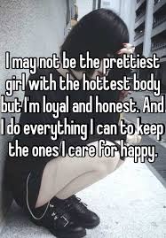 I May Not Be The Prettiest Girl With The Hottest Body But I M Loyal And Honest And I Do Everything I Can To Keep The Ones I Care For Happy